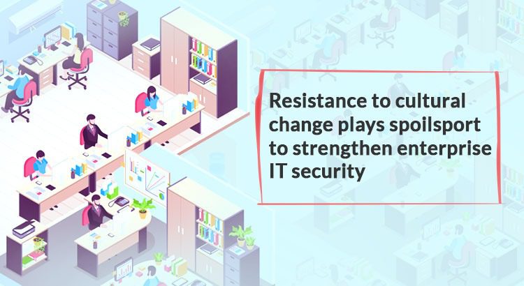 Resistance to cultural change plays spoilsport to strengthen enterprise IT security (Part – 1)