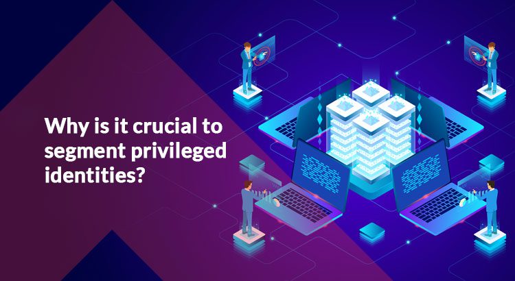 Why is it crucial to segment privileged identities?