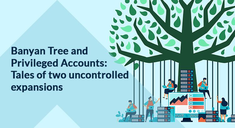 Banyan Tree and Privileged Accounts: Tales of two uncontrolled expansions